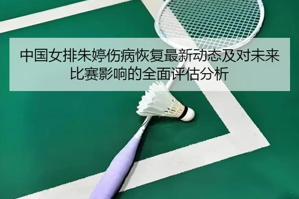 中国女排朱婷伤病恢复最新动态及对未来比赛影响的全面评估分析（QMH）